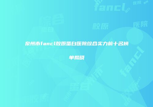 泉州市fancl胶原蛋白医院综合实力前十名榜单揭晓