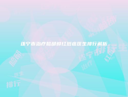 遂宁市治疗脸部鲜红斑痣医生排行解析