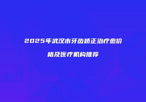 2025年武汉市牙齿矫正治疗愈价格及医疗机构推荐