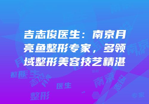 吉志俊医生：南京月亮鱼整形专家，多领域整形美容技艺精湛