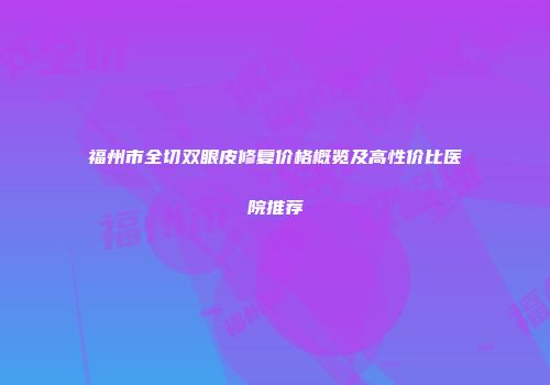 福州市全切双眼皮修复价格概览及高性价比医院推荐