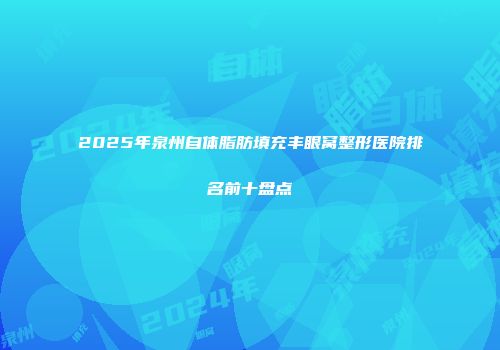 2025年泉州自体脂肪填充丰眼窝整形医院排名前十盘点
