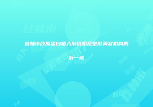 桂林市胶原蛋白植入剂价格及整形美容机构概况一览