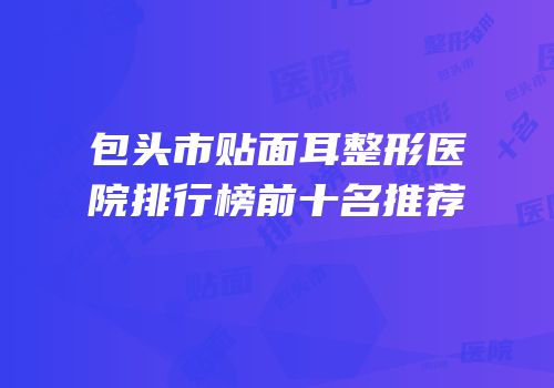 包头市贴面耳整形医院排行榜前十名推荐