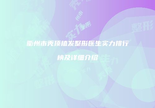 衢州市秃顶植发整形医生实力排行榜及详细介绍