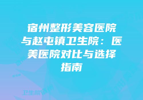 宿州整形美容医院与赵屯镇卫生院：医美医院对比与选择指南