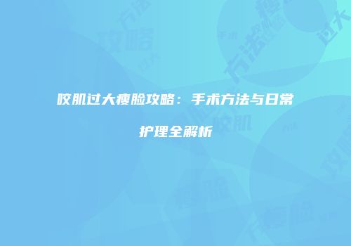 咬肌过大瘦脸攻略：手术方法与日常护理全解析