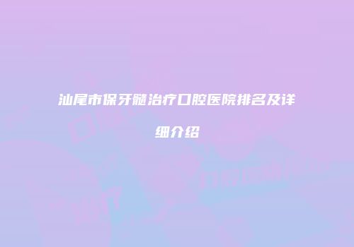 汕尾市保牙髓治疗口腔医院排名及详细介绍