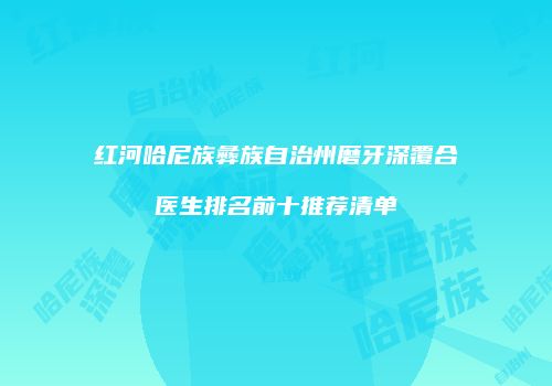 红河哈尼族彝族自治州磨牙深覆合医生排名前十推荐清单