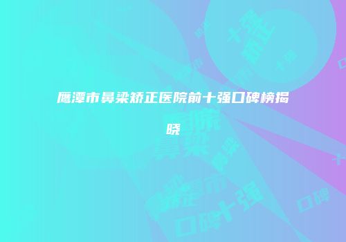 鹰潭市鼻梁矫正医院前十强口碑榜揭晓