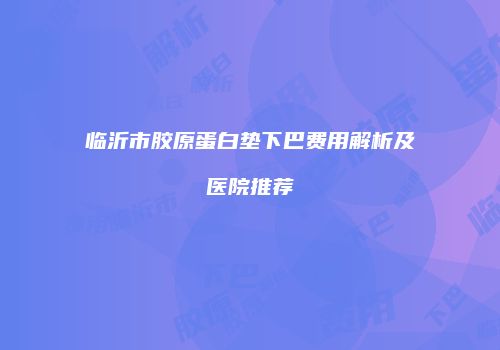 临沂市胶原蛋白垫下巴费用解析及医院推荐