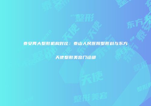 泰安两大整形机构对比：泰山人民医院整形科与东方天使整形美容门诊部