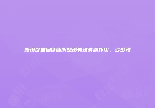 临汾卧蚕自体脂肪整形有没有副作用，多少钱