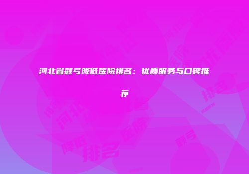 河北省颧弓降低医院排名：优质服务与口碑推荐