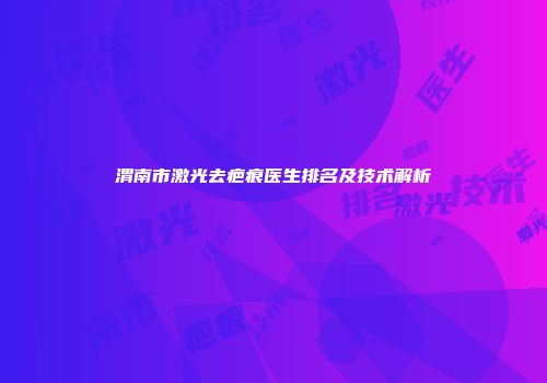 渭南市激光去疤痕医生排名及技术解析