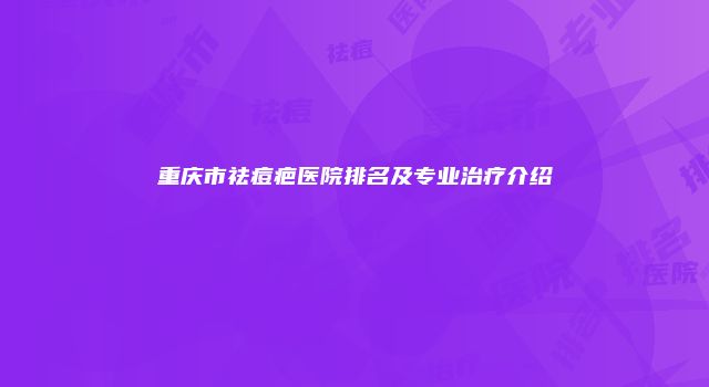 重庆市祛痘疤医院排名及专业治疗介绍