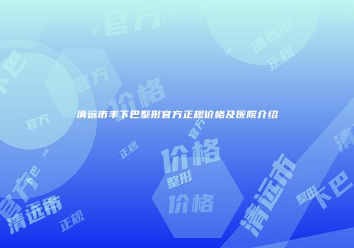 清远市丰下巴整形官方正规价格及医院介绍