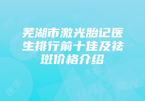 芜湖市激光胎记医生排行前十佳及祛斑价格介绍