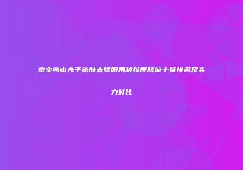 秦皇岛市光子嫩肤去除眼角皱纹医院前十强排名及实力对比