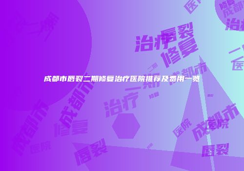 成都市唇裂二期修复治疗医院推荐及费用一览