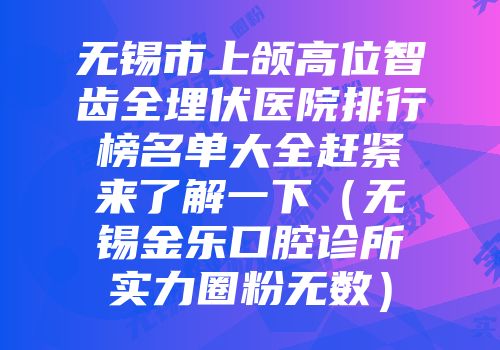 无锡市上颌高位智齿全埋伏医院排行榜名单大全赶紧来了解一下（无锡金乐口腔诊所实力圈粉无数）