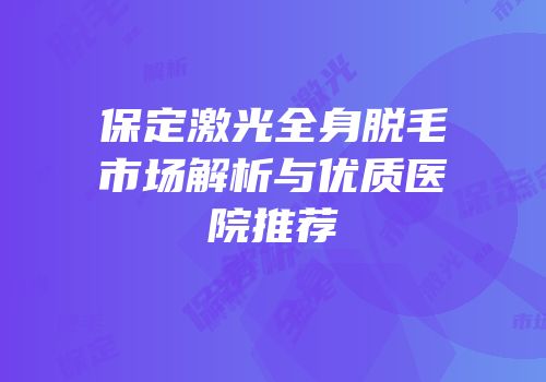 保定激光全身脱毛市场解析与优质医院推荐
