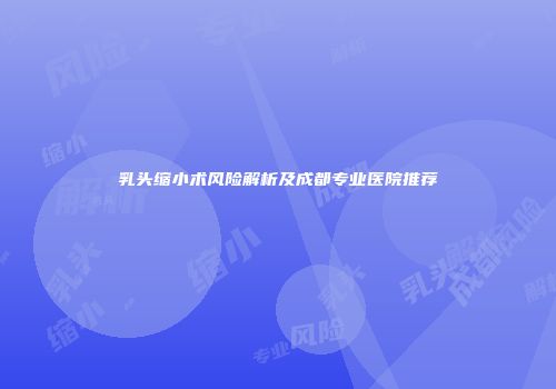 乳头缩小术风险解析及成都专业医院推荐