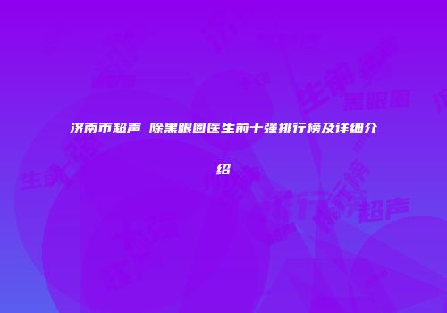 济南市超声袪除黑眼圈医生前十强排行榜及详细介绍