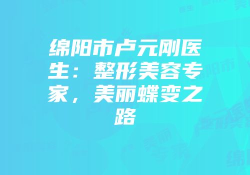 绵阳市卢元刚医生：整形美容专家，美丽蝶变之路