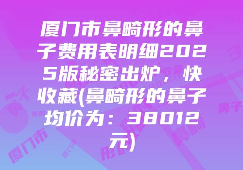 厦门市鼻畸形的鼻子费用表明细2025版秘密出炉，快收藏(鼻畸形的鼻子均价为：38012元)