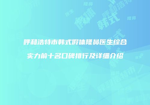 呼和浩特市韩式假体隆鼻医生综合实力前十名口碑排行及详细介绍