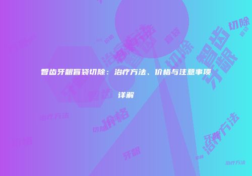 智齿牙龈盲袋切除：治疗方法、价格与注意事项详解