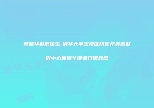 韩昱华整形医生-清华大学玉泉医院医疗美容整形中心韩昱华医师口碑靠谱