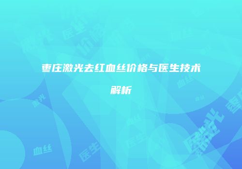 枣庄激光去红血丝价格与医生技术解析