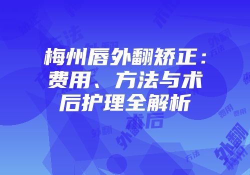 梅州唇外翻矫正：费用、方法与术后护理全解析