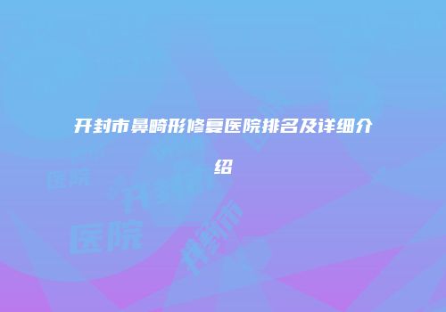 开封市鼻畸形修复医院排名及详细介绍