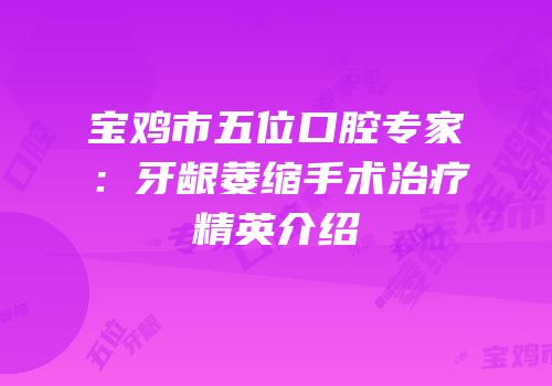 宝鸡市五位口腔专家：牙龈萎缩手术治疗精英介绍