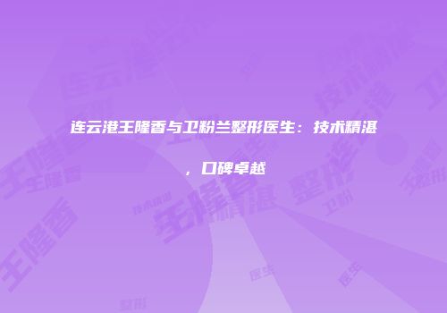 连云港王隆香与卫粉兰整形医生：技术精湛，口碑卓越
