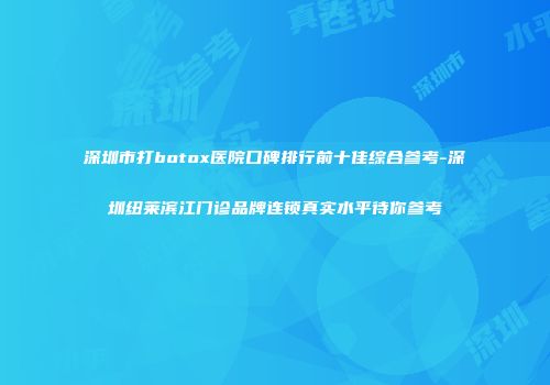 深圳市打botox医院口碑排行前十佳综合参考-深圳纽莱滨江门诊品牌连锁真实水平待你参考