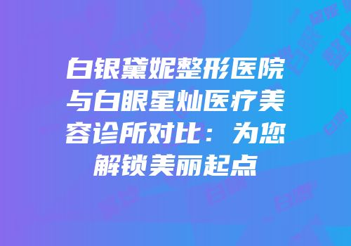 白银黛妮整形医院与白眼星灿医疗美容诊所对比：为您解锁美丽起点
