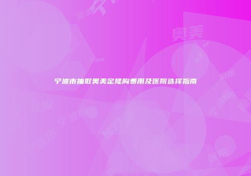 宁波市抽取奥美定隆胸费用及医院选择指南