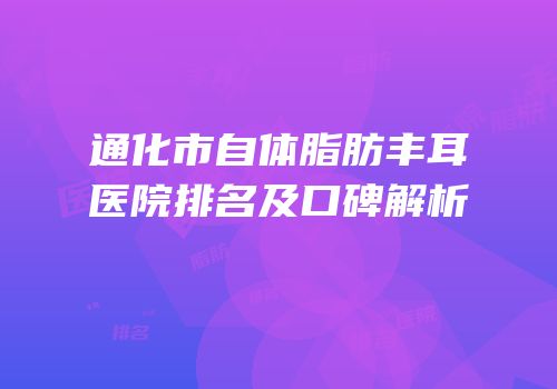 通化市自体脂肪丰耳医院排名及口碑解析