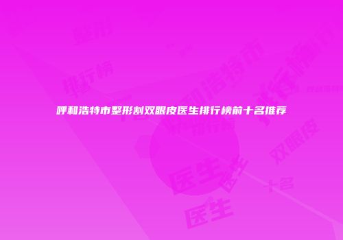 呼和浩特市整形割双眼皮医生排行榜前十名推荐