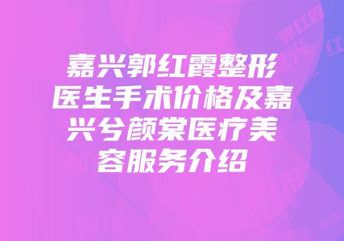 嘉兴郭红霞整形医生手术价格及嘉兴兮颜棠医疗美容服务介绍