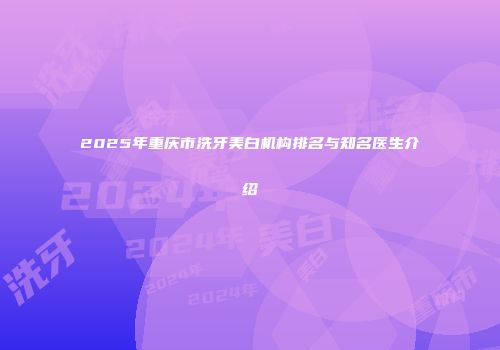 2025年重庆市洗牙美白机构排名与知名医生介绍