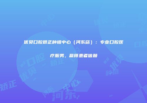 优贝口腔矫正种植中心（河东店）：专业口腔医疗服务，赢得患者信赖