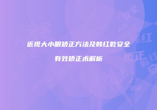 近视大小眼矫正方法及韩红乾安全有效矫正术解析