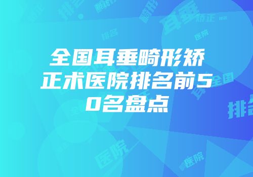 全国耳垂畸形矫正术医院排名前50名盘点