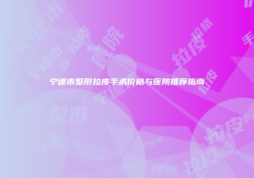 宁德市整形拉皮手术价格与医院推荐指南