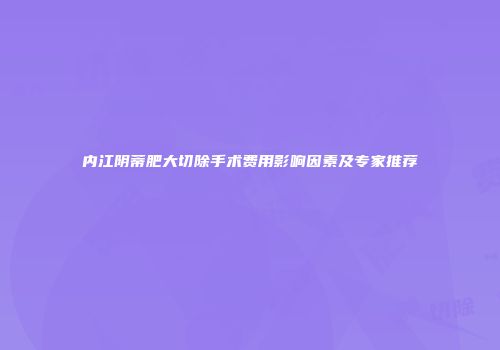 内江阴蒂肥大切除手术费用影响因素及专家推荐
